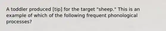 A toddler produced [tip] for the target "sheep." This is an example of which of the following frequent phonological processes?