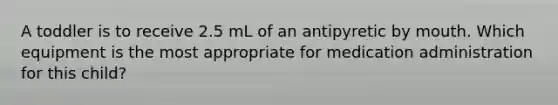 A toddler is to receive 2.5 mL of an antipyretic by mouth. Which equipment is the most appropriate for medication administration for this child?