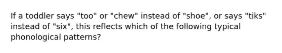 If a toddler says "too" or "chew" instead of "shoe", or says "tiks" instead of "six", this reflects which of the following typical phonological patterns?