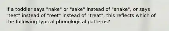 If a toddler says "nake" or "sake" instead of "snake", or says "teet" instead of "reet" instead of "treat", this reflects which of the following typical phonological patterns?