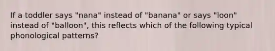 If a toddler says "nana" instead of "banana" or says "loon" instead of "balloon", this reflects which of the following typical phonological patterns?