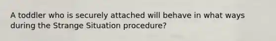 A toddler who is securely attached will behave in what ways during the Strange Situation procedure?