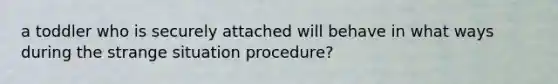 a toddler who is securely attached will behave in what ways during the strange situation procedure?