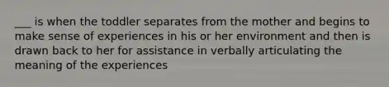 ___ is when the toddler separates from the mother and begins to make sense of experiences in his or her environment and then is drawn back to her for assistance in verbally articulating the meaning of the experiences