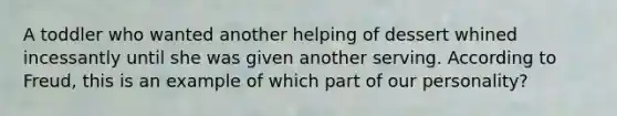 A toddler who wanted another helping of dessert whined incessantly until she was given another serving. According to Freud, this is an example of which part of our personality?