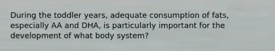 During the toddler years, adequate consumption of fats, especially AA and DHA, is particularly important for the development of what body system?