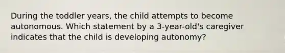 During the toddler years, the child attempts to become autonomous. Which statement by a 3-year-old's caregiver indicates that the child is developing autonomy?