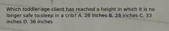 Which toddler-age client has reached a height in which it is no longer safe to sleep in a crib? A. 26 inches B. 28 inches C. 33 inches D. 36 inches