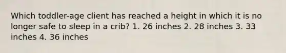 Which toddler-age client has reached a height in which it is no longer safe to sleep in a crib? 1. 26 inches 2. 28 inches 3. 33 inches 4. 36 inches