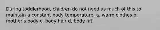 During toddlerhood, children do not need as much of this to maintain a constant body temperature. a. warm clothes b. mother's body c. body hair d. body fat