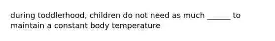 during toddlerhood, children do not need as much ______ to maintain a constant body temperature