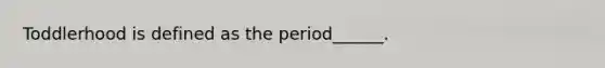 Toddlerhood is defined as the period______.