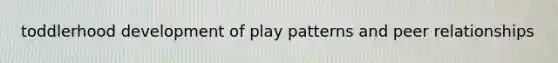 toddlerhood development of play patterns and peer relationships