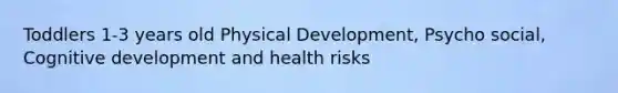 Toddlers 1-3 years old Physical Development, Psycho social, Cognitive development and health risks