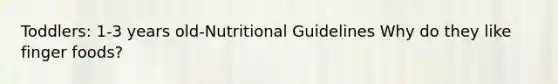 Toddlers: 1-3 years old-Nutritional Guidelines Why do they like finger foods?