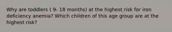 Why are toddlers ( 9- 18 months) at the highest risk for iron deficiency anemia? Which children of this age group are at the highest risk?