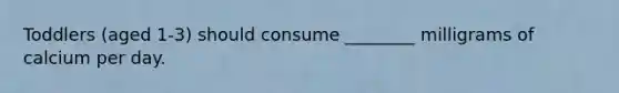 Toddlers (aged 1-3) should consume ________ milligrams of calcium per day.