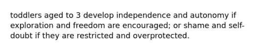 toddlers aged to 3 develop independence and autonomy if exploration and freedom are encouraged; or shame and self-doubt if they are restricted and overprotected.