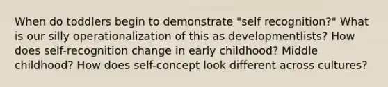 When do toddlers begin to demonstrate "self recognition?" What is our silly operationalization of this as developmentlists? How does self-recognition change in early childhood? Middle childhood? How does self-concept look different across cultures?