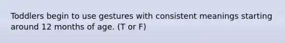 Toddlers begin to use gestures with consistent meanings starting around 12 months of age. (T or F)