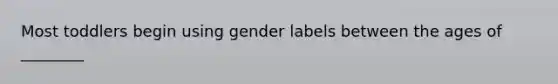 Most toddlers begin using gender labels between the ages of ________