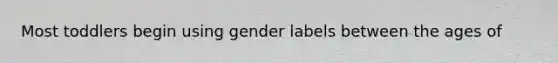 Most toddlers begin using gender labels between the ages of