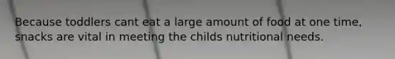 Because toddlers cant eat a large amount of food at one time, snacks are vital in meeting the childs nutritional needs.