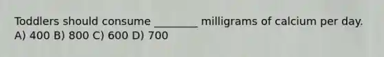 Toddlers should consume ________ milligrams of calcium per day. A) 400 B) 800 C) 600 D) 700