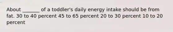 About _______ of a toddler's daily energy intake should be from fat. 30 to 40 percent 45 to 65 percent 20 to 30 percent 10 to 20 percent