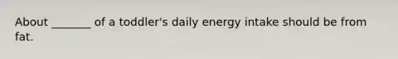 About _______ of a toddler's daily energy intake should be from fat.