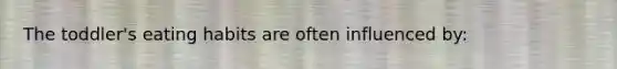 The toddler's eating habits are often influenced by: