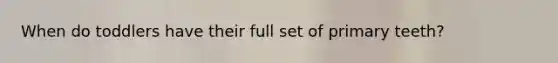 When do toddlers have their full set of primary teeth?