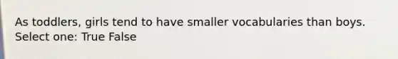 As toddlers, girls tend to have smaller vocabularies than boys. Select one: True False