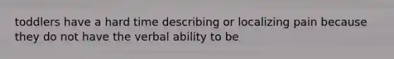 toddlers have a hard time describing or localizing pain because they do not have the verbal ability to be