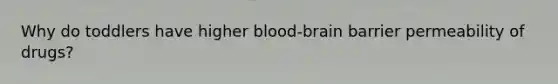 Why do toddlers have higher blood-brain barrier permeability of drugs?