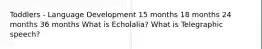 Toddlers - Language Development 15 months 18 months 24 months 36 months What is Echolalia? What is Telegraphic speech?