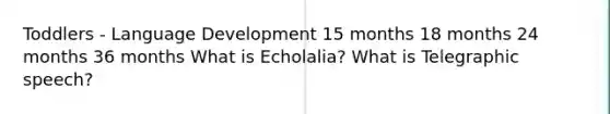 Toddlers - Language Development 15 months 18 months 24 months 36 months What is Echolalia? What is Telegraphic speech?