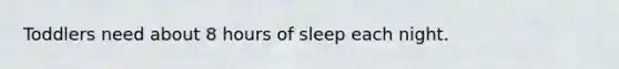 Toddlers need about 8 hours of sleep each night.