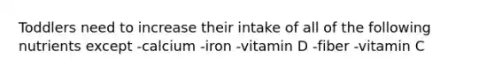 Toddlers need to increase their intake of all of the following nutrients except -calcium -iron -vitamin D -fiber -vitamin C