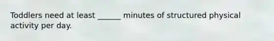 Toddlers need at least ______ minutes of structured physical activity per day.