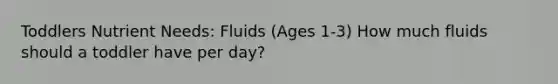 Toddlers Nutrient Needs: Fluids (Ages 1-3) How much fluids should a toddler have per day?