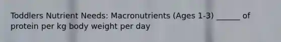 Toddlers Nutrient Needs: Macronutrients (Ages 1-3) ______ of protein per kg body weight per day