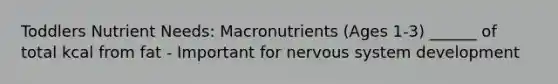 Toddlers Nutrient Needs: Macronutrients (Ages 1-3) ______ of total kcal from fat - Important for nervous system development