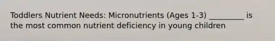 Toddlers Nutrient Needs: Micronutrients (Ages 1-3) _________ is the most common nutrient deficiency in young children