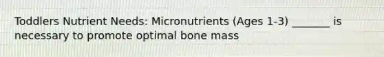 Toddlers Nutrient Needs: Micronutrients (Ages 1-3) _______ is necessary to promote optimal bone mass