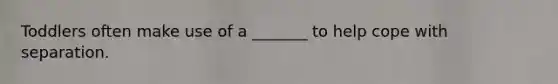 Toddlers often make use of a _______ to help cope with separation.