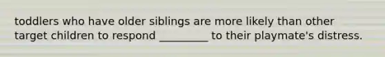 toddlers who have older siblings are more likely than other target children to respond _________ to their playmate's distress.
