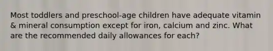 Most toddlers and preschool-age children have adequate vitamin & mineral consumption except for iron, calcium and zinc. What are the recommended daily allowances for each?