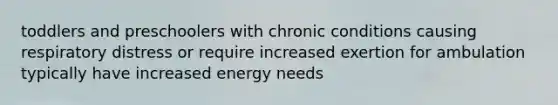 toddlers and preschoolers with chronic conditions causing respiratory distress or require increased exertion for ambulation typically have increased energy needs