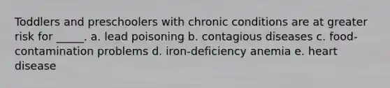 Toddlers and preschoolers with chronic conditions are at greater risk for _____. a. lead poisoning b. contagious diseases c. food-contamination problems d. iron-deficiency anemia e. heart disease